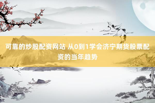 可靠的炒股配资网站 从0到1学会济宁期货股票配资的当年趋势