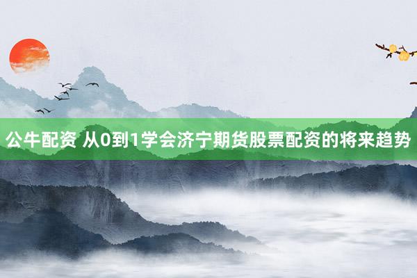 公牛配资 从0到1学会济宁期货股票配资的将来趋势