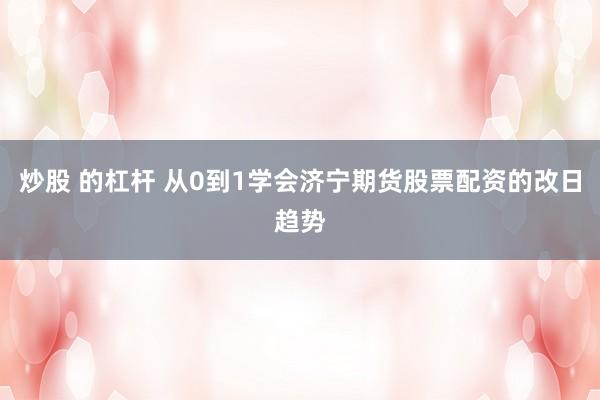 炒股 的杠杆 从0到1学会济宁期货股票配资的改日趋势