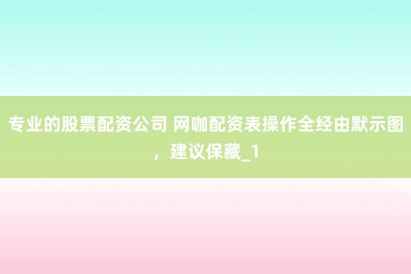 专业的股票配资公司 网咖配资表操作全经由默示图，建议保藏_1