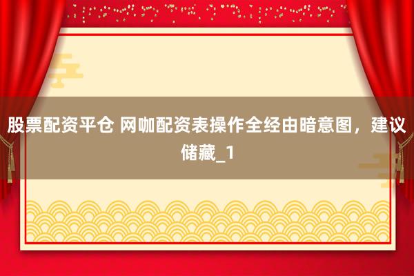 股票配资平仓 网咖配资表操作全经由暗意图，建议储藏_1