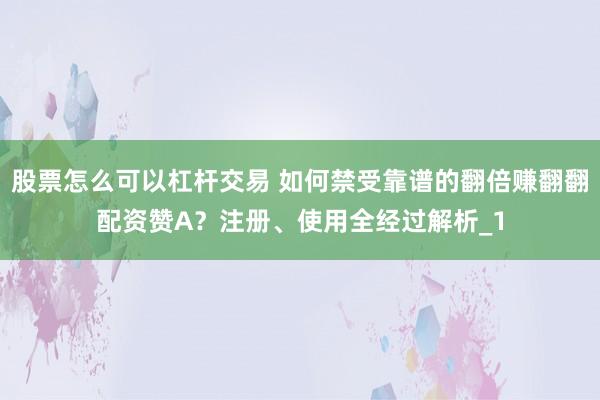股票怎么可以杠杆交易 如何禁受靠谱的翻倍赚翻翻配资赞A？注册、使用全经过解析_1