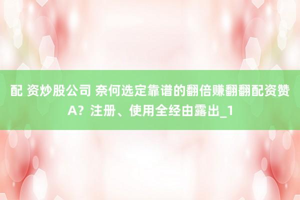 配 资炒股公司 奈何选定靠谱的翻倍赚翻翻配资赞A？注册、使用全经由露出_1