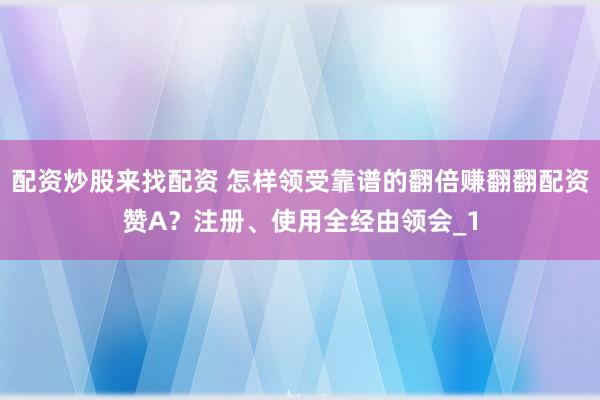 配资炒股来找配资 怎样领受靠谱的翻倍赚翻翻配资赞A？注册、使用全经由领会_1