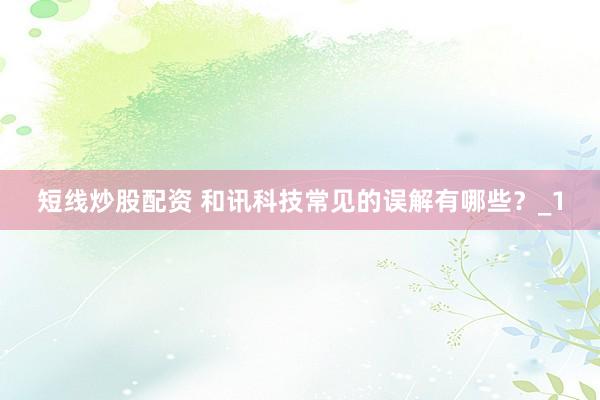 短线炒股配资 和讯科技常见的误解有哪些？_1