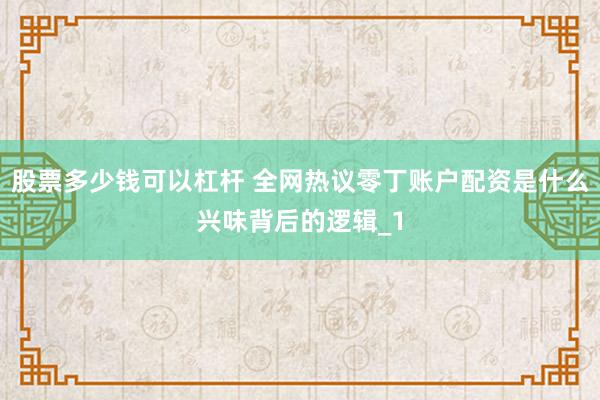 股票多少钱可以杠杆 全网热议零丁账户配资是什么兴味背后的逻辑_1