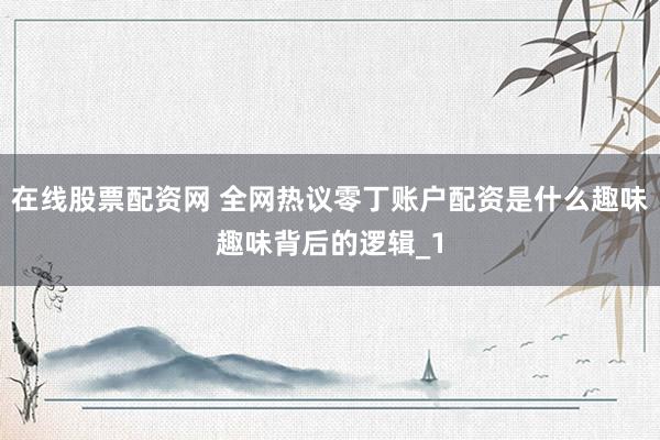 在线股票配资网 全网热议零丁账户配资是什么趣味趣味背后的逻辑_1