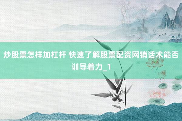 炒股票怎样加杠杆 快速了解股票配资网销话术能否训导着力_1