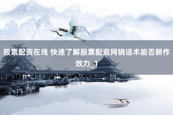 股票配资在线 快速了解股票配资网销话术能否耕作效力_1