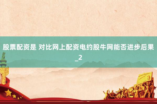 股票配资是 对比网上配资电约股牛网能否进步后果_2