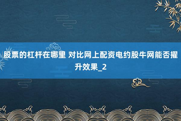 股票的杠杆在哪里 对比网上配资电约股牛网能否擢升效果_2