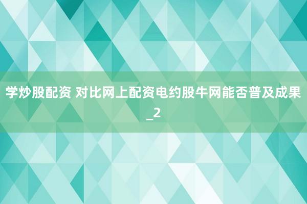 学炒股配资 对比网上配资电约股牛网能否普及成果_2