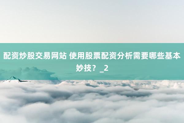 配资炒股交易网站 使用股票配资分析需要哪些基本妙技？_2