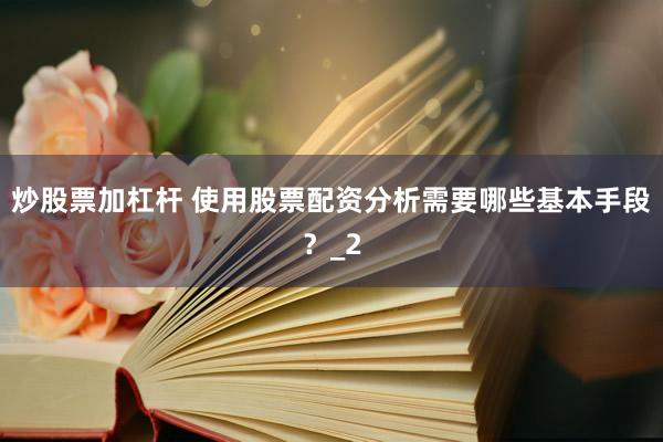 炒股票加杠杆 使用股票配资分析需要哪些基本手段？_2