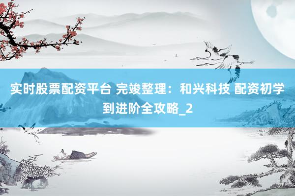 实时股票配资平台 完竣整理：和兴科技 配资初学到进阶全攻略_2