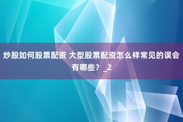 炒股如何股票配资 大型股票配资怎么样常见的误会有哪些？_2