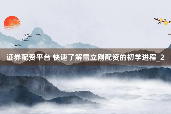 证券配资平台 快速了解雷立刚配资的初学进程_2