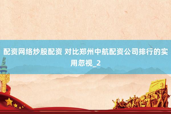 配资网络炒股配资 对比郑州中航配资公司排行的实用忽视_2