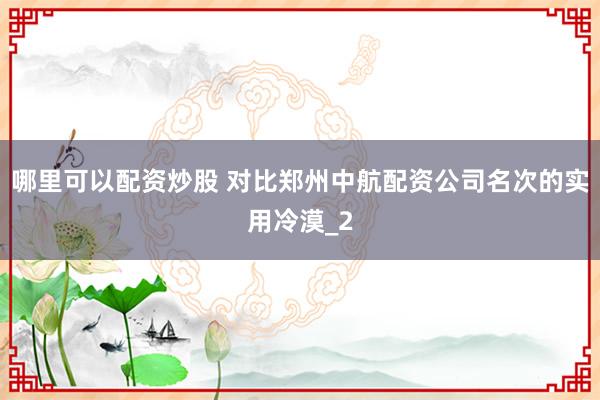 哪里可以配资炒股 对比郑州中航配资公司名次的实用冷漠_2