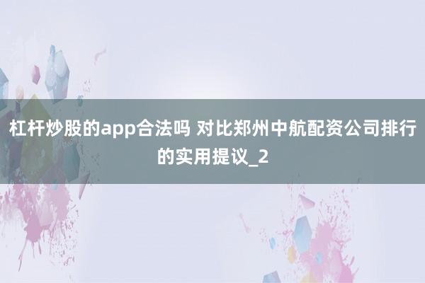 杠杆炒股的app合法吗 对比郑州中航配资公司排行的实用提议_2