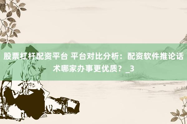 股票杠杆配资平台 平台对比分析：配资软件推论话术哪家办事更优质？_3