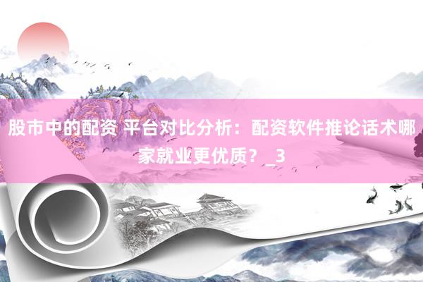 股市中的配资 平台对比分析：配资软件推论话术哪家就业更优质？_3