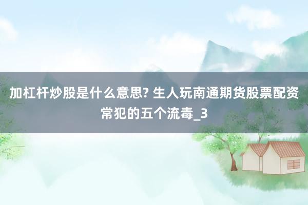 加杠杆炒股是什么意思? 生人玩南通期货股票配资常犯的五个流毒_3