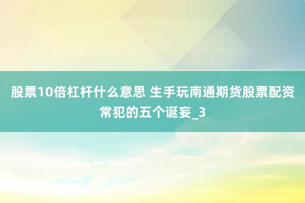股票10倍杠杆什么意思 生手玩南通期货股票配资常犯的五个诞妄_3