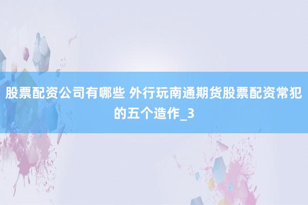 股票配资公司有哪些 外行玩南通期货股票配资常犯的五个造作_3