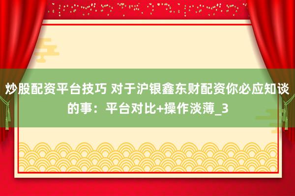 炒股配资平台技巧 对于沪银鑫东财配资你必应知谈的事：平台对比+操作淡薄_3