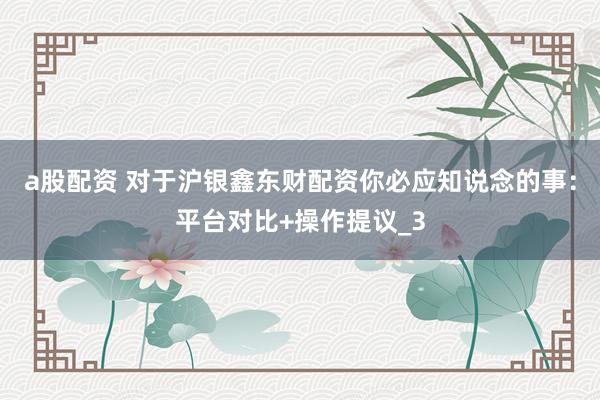 a股配资 对于沪银鑫东财配资你必应知说念的事：平台对比+操作提议_3