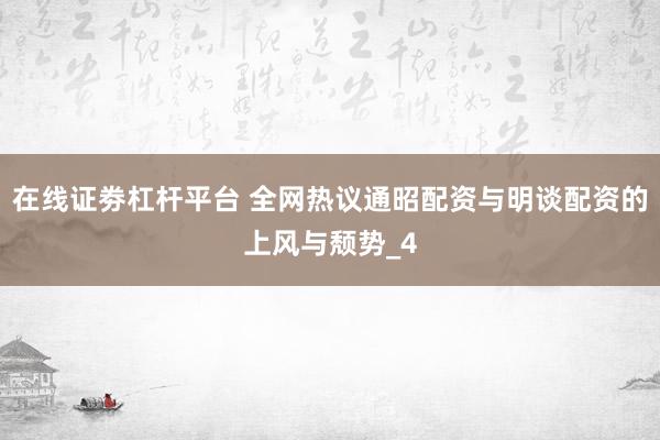 在线证劵杠杆平台 全网热议通昭配资与明谈配资的上风与颓势_4