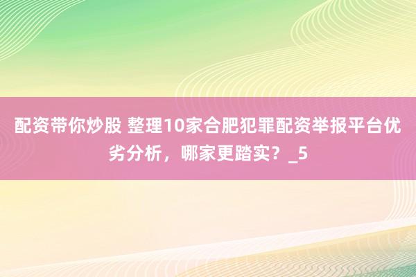 配资带你炒股 整理10家合肥犯罪配资举报平台优劣分析，哪家更踏实？_5