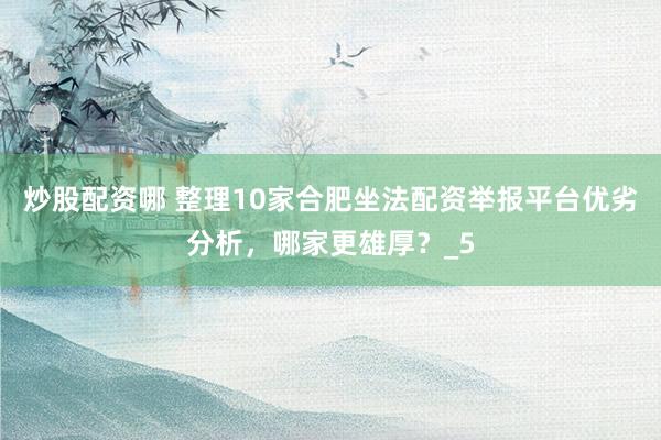 炒股配资哪 整理10家合肥坐法配资举报平台优劣分析，哪家更雄厚？_5
