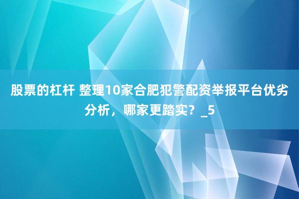 股票的杠杆 整理10家合肥犯警配资举报平台优劣分析，哪家更踏实？_5