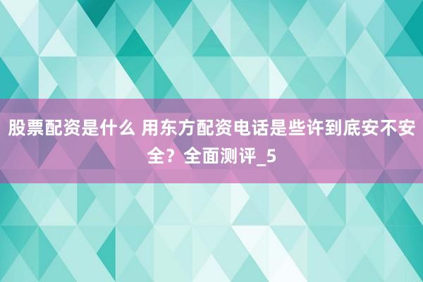 股票配资是什么 用东方配资电话是些许到底安不安全？全面测评_5