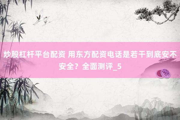 炒股杠杆平台配资 用东方配资电话是若干到底安不安全？全面测评_5