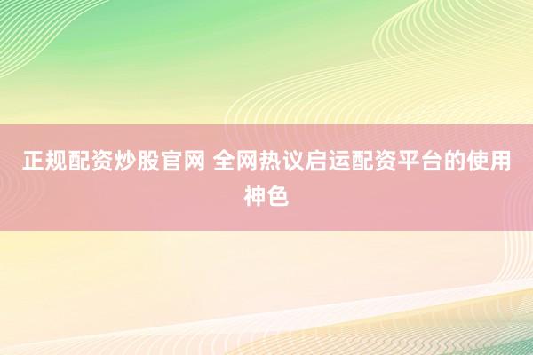 正规配资炒股官网 全网热议启运配资平台的使用神色