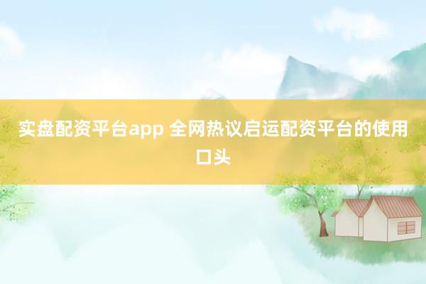 实盘配资平台app 全网热议启运配资平台的使用口头