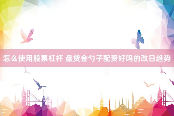 怎么使用股票杠杆 盘货金勺子配资好吗的改日趋势