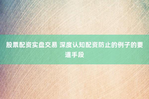 股票配资实盘交易 深度认知配资防止的例子的要道手段
