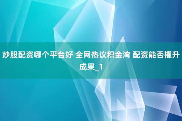 炒股配资哪个平台好 全网热议积金湾 配资能否擢升成果_1