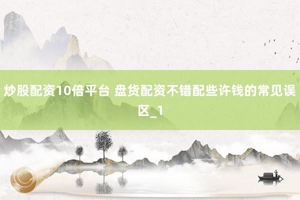 炒股配资10倍平台 盘货配资不错配些许钱的常见误区_1
