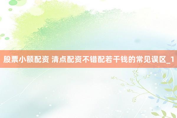 股票小额配资 清点配资不错配若干钱的常见误区_1
