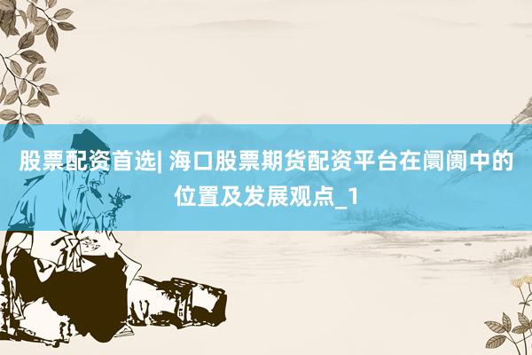 股票配资首选| 海口股票期货配资平台在阛阓中的位置及发展观点_1