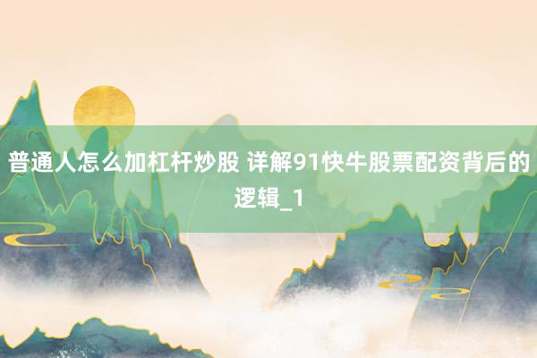 普通人怎么加杠杆炒股 详解91快牛股票配资背后的逻辑_1