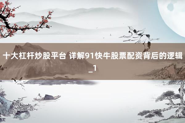 十大杠杆炒股平台 详解91快牛股票配资背后的逻辑_1