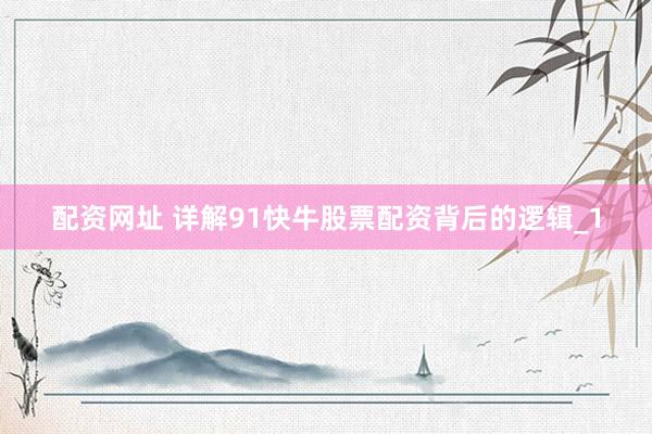 配资网址 详解91快牛股票配资背后的逻辑_1