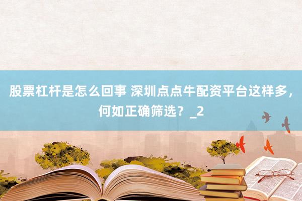 股票杠杆是怎么回事 深圳点点牛配资平台这样多，何如正确筛选？_2