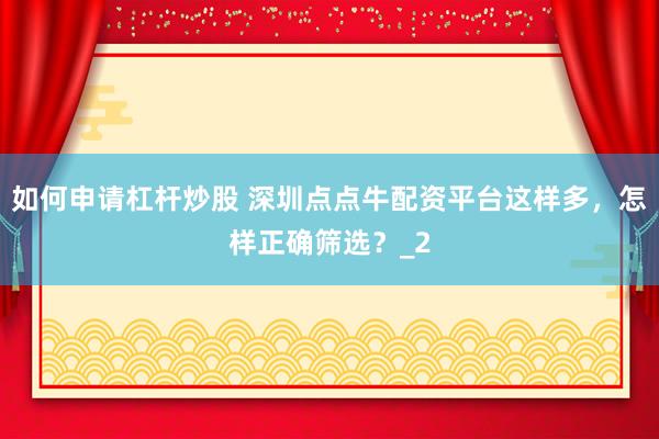 如何申请杠杆炒股 深圳点点牛配资平台这样多，怎样正确筛选？_2